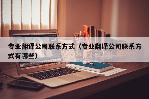 专业翻译公司联系方式（专业翻译公司联系方式有哪些）