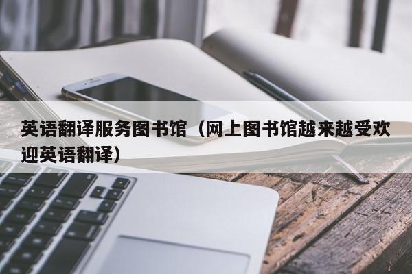 英语翻译服务图书馆（网上图书馆越来越受欢迎英语翻译）