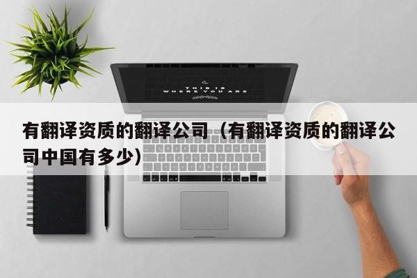 有翻译资质的翻译公司（有翻译资质的翻译公司中国有多少）
