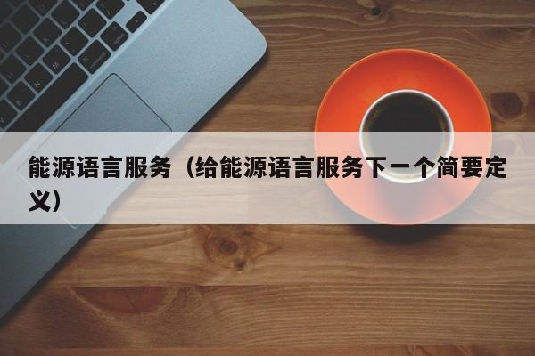 能源语言服务（给能源语言服务下一个简要定义）