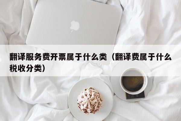 翻译服务费开票属于什么类（翻译费属于什么税收分类）
