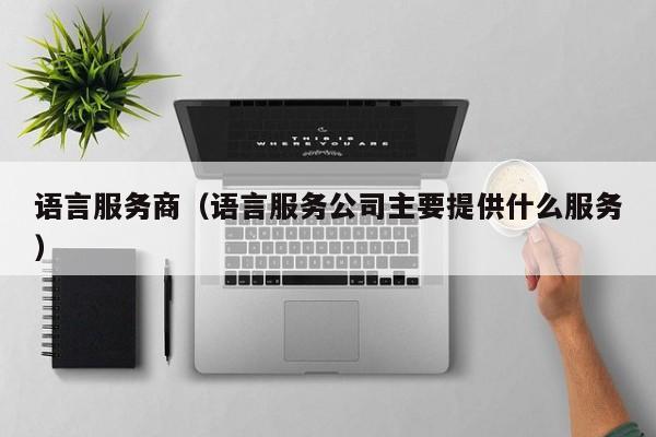 语言服务商（语言服务公司主要提供什么服务）
