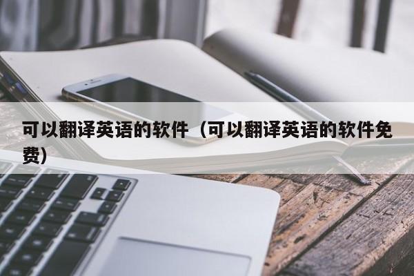 可以翻译英语的软件（可以翻译英语的软件免费）