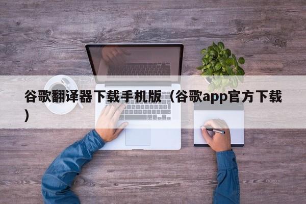 谷歌翻译器下载手机版（谷歌app官方下载）
