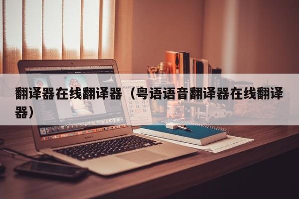 翻译器在线翻译器（粤语语音翻译器在线翻译器）
