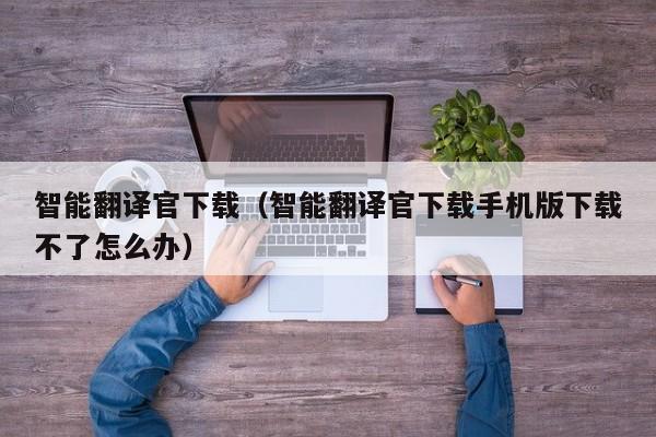 智能翻译官下载（智能翻译官下载手机版下载不了怎么办）