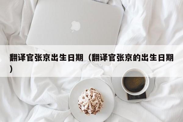 翻译官张京出生日期（翻译官张京的出生日期）