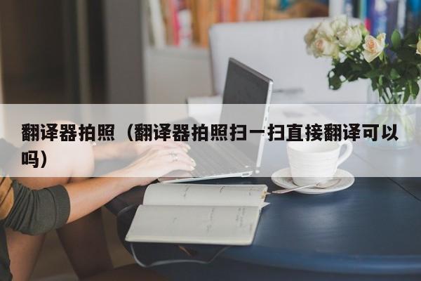 翻译器拍照（翻译器拍照扫一扫直接翻译可以吗）