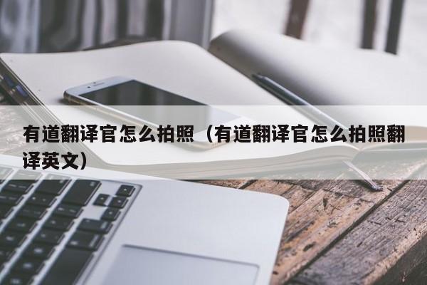 有道翻译官怎么拍照（有道翻译官怎么拍照翻译英文）
