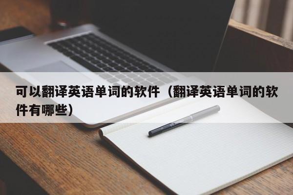 可以翻译英语单词的软件（翻译英语单词的软件有哪些）
