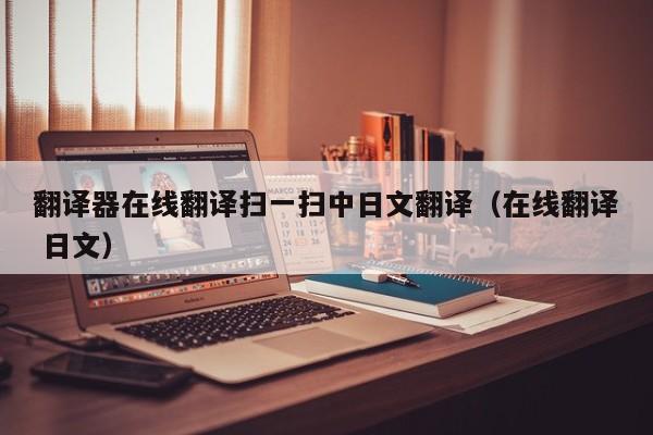 翻译器在线翻译扫一扫中日文翻译（在线翻译 日文）
