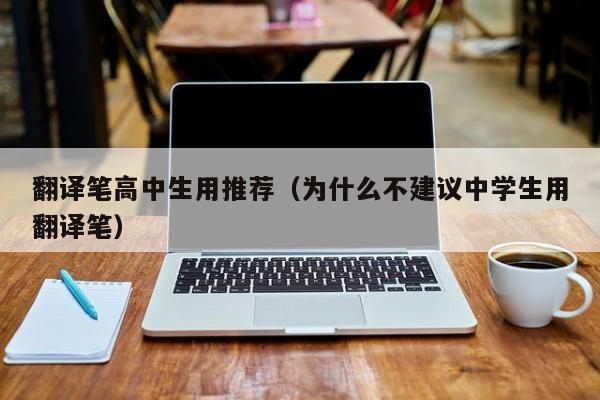 翻译笔高中生用推荐（为什么不建议中学生用翻译笔）