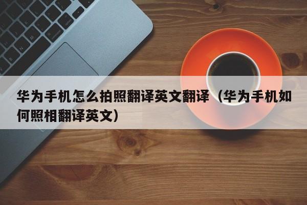 华为手机怎么拍照翻译英文翻译（华为手机如何照相翻译英文）