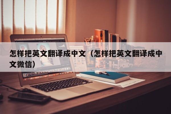 怎样把英文翻译成中文（怎样把英文翻译成中文微信）