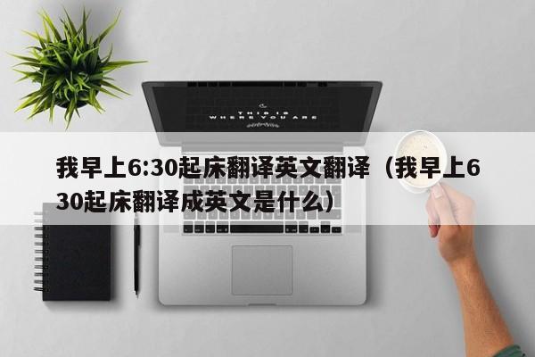 我早上6:30起床翻译英文翻译（我早上630起床翻译成英文是什么）