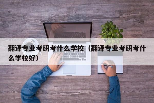 翻译专业考研考什么学校（翻译专业考研考什么学校好）