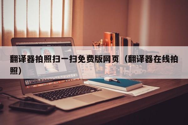 翻译器拍照扫一扫免费版网页（翻译器在线拍照）