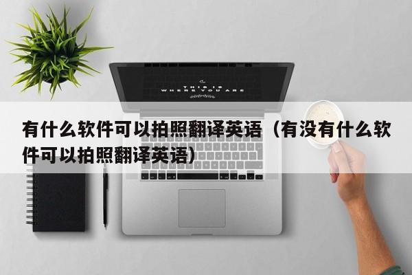 有什么软件可以拍照翻译英语（有没有什么软件可以拍照翻译英语）