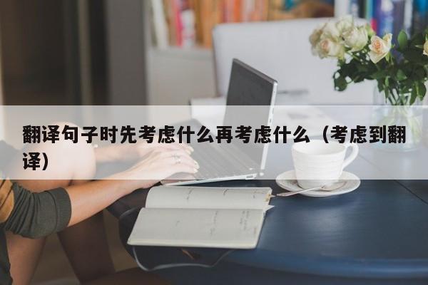 翻译句子时先考虑什么再考虑什么（考虑到翻译）
