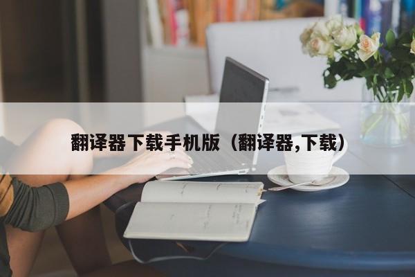 翻译器下载手机版（翻译器,下载）