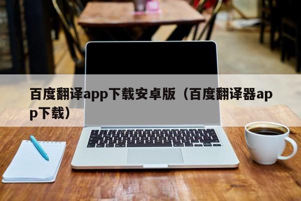 百度翻译app下载安卓版（百度翻译器app下载）