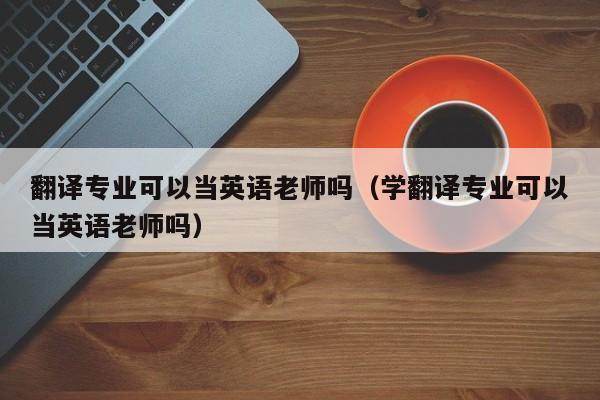 翻译专业可以当英语老师吗（学翻译专业可以当英语老师吗）
