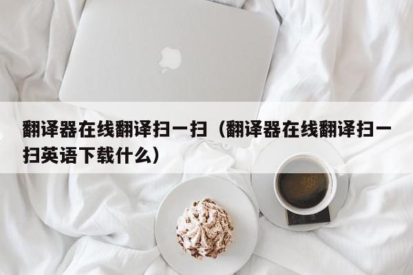 翻译器在线翻译扫一扫（翻译器在线翻译扫一扫英语下载什么）