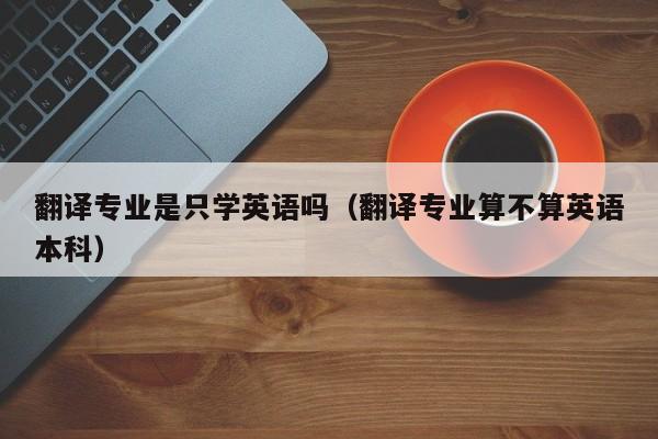 翻译专业是只学英语吗（翻译专业算不算英语本科）