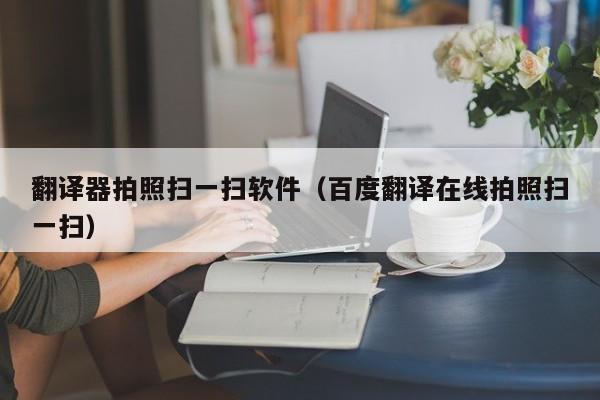 翻译器拍照扫一扫软件（百度翻译在线拍照扫一扫）