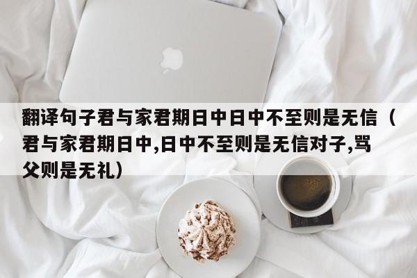 翻译句子君与家君期日中日中不至则是无信（君与家君期日中,日中不至则是无信对子,骂父则是无礼）