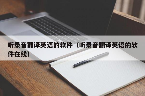 听录音翻译英语的软件（听录音翻译英语的软件在线）