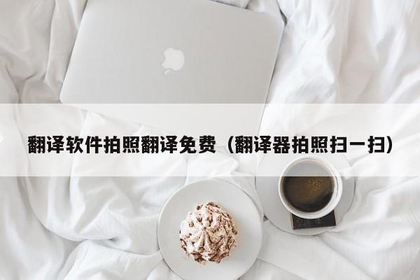 翻译软件拍照翻译免费（翻译器拍照扫一扫）