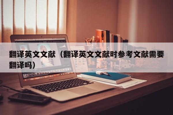 翻译英文文献（翻译英文文献时参考文献需要翻译吗）