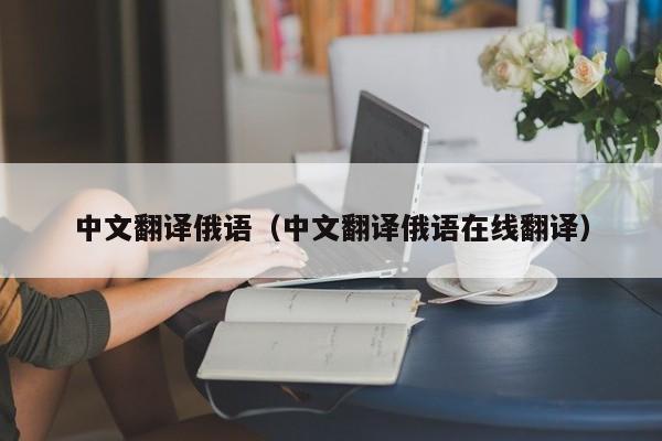 中文翻译俄语（中文翻译俄语在线翻译）