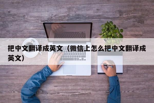 把中文翻译成英文（微信上怎么把中文翻译成英文）