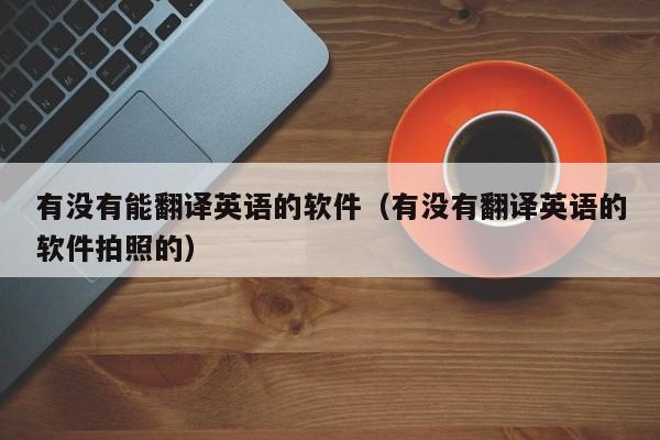 有没有能翻译英语的软件（有没有翻译英语的软件拍照的）