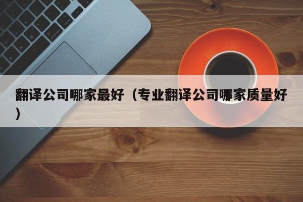 翻译公司哪家最好（专业翻译公司哪家质量好）