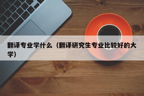 翻译专业学什么（翻译研究生专业比较好的大学）
