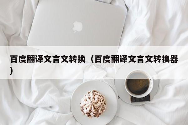 百度翻译文言文转换（百度翻译文言文转换器）