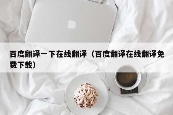 百度翻译一下在线翻译（百度翻译在线翻译免费下载）