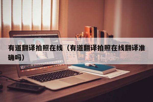 有道翻译拍照在线（有道翻译拍照在线翻译准确吗）