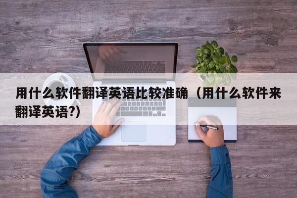 用什么软件翻译英语比较准确（用什么软件来翻译英语?）
