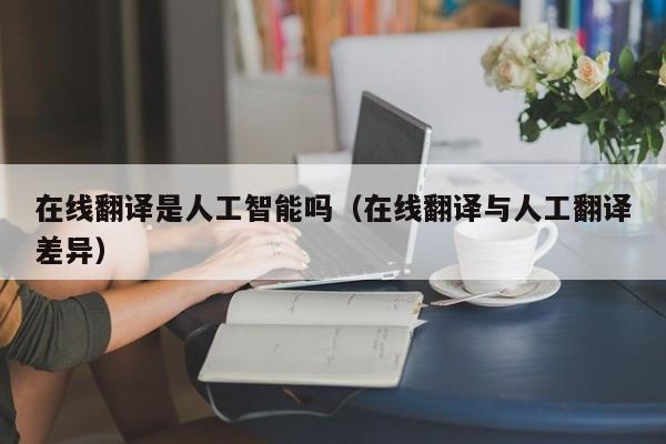 在线翻译是人工智能吗（在线翻译与人工翻译差异）