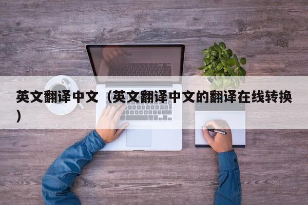 英文翻译中文（英文翻译中文的翻译在线转换）