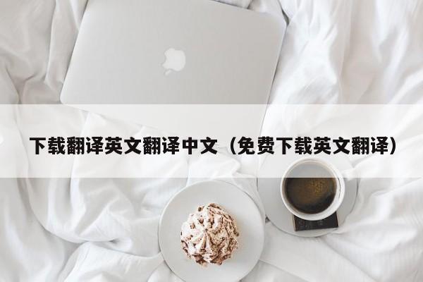 下载翻译英文翻译中文（免费下载英文翻译）