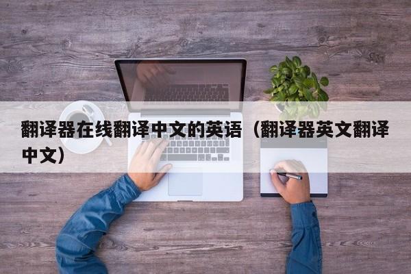 翻译器在线翻译中文的英语（翻译器英文翻译中文）
