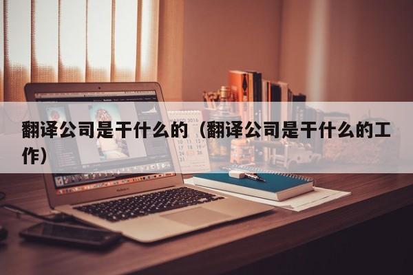 翻译公司是干什么的（翻译公司是干什么的工作）