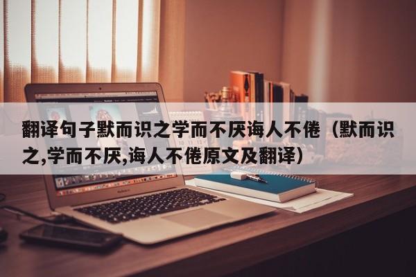 翻译句子默而识之学而不厌诲人不倦（默而识之,学而不厌,诲人不倦原文及翻译）