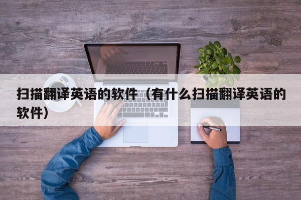 扫描翻译英语的软件（有什么扫描翻译英语的软件）