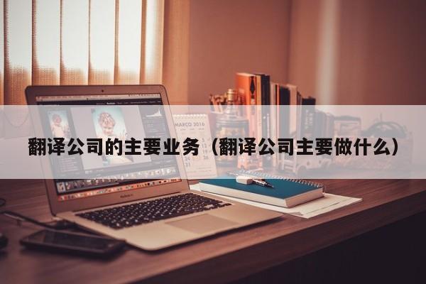 翻译公司的主要业务（翻译公司主要做什么）